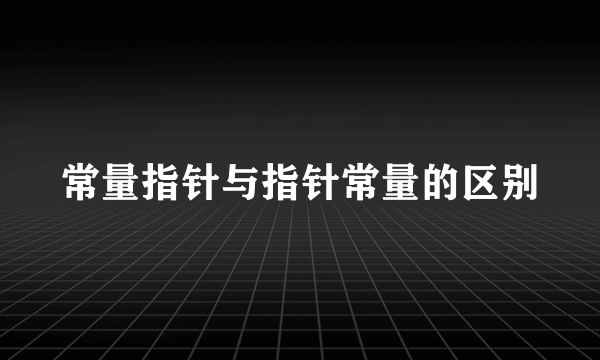 常量指针与指针常量的区别