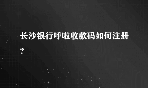 长沙银行呼啦收款码如何注册？