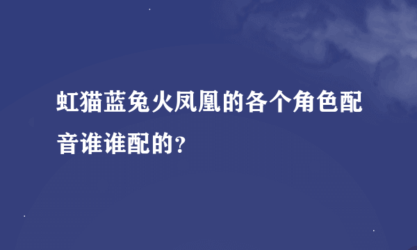 虹猫蓝兔火凤凰的各个角色配音谁谁配的？