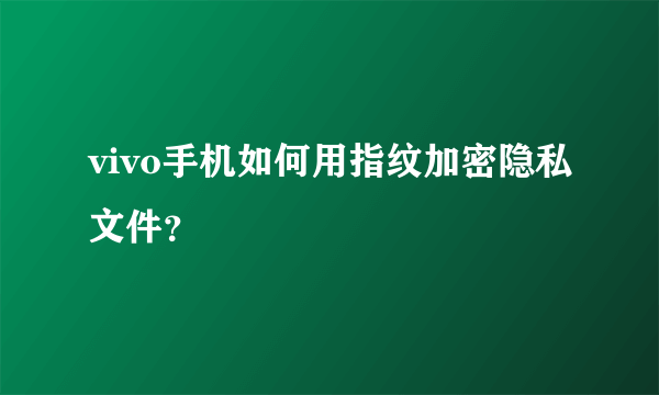 vivo手机如何用指纹加密隐私文件？