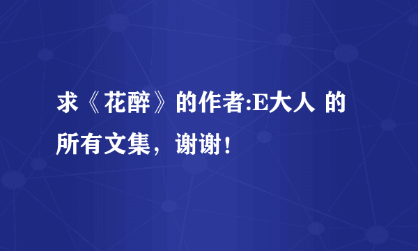 求《花醉》的作者:E大人 的所有文集，谢谢！