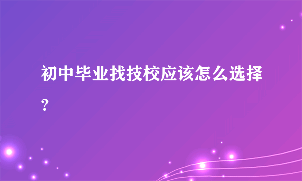 初中毕业找技校应该怎么选择？