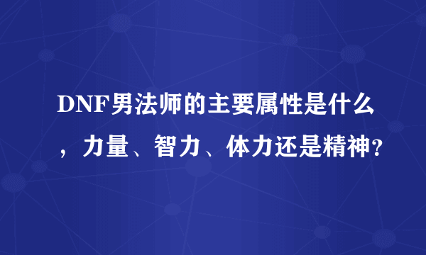 DNF男法师的主要属性是什么，力量、智力、体力还是精神？