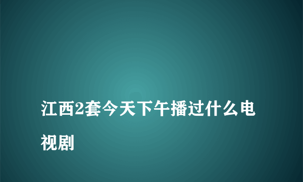 
江西2套今天下午播过什么电视剧
