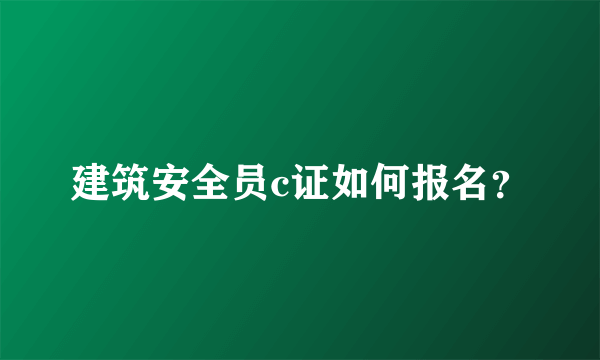 建筑安全员c证如何报名？