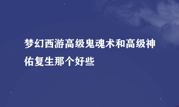 梦幻西游高级鬼魂术和高级神佑复生那个好些