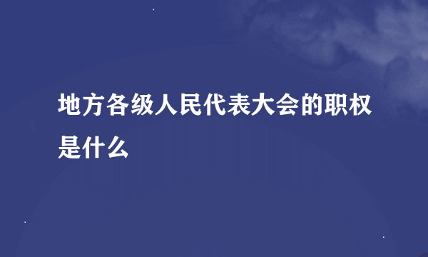 地方各级人民代表大会的职权是什么