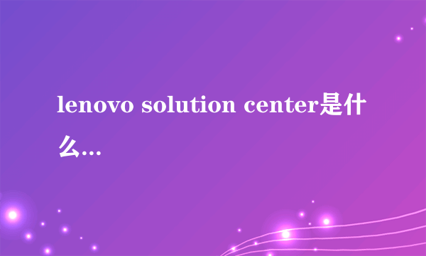 lenovo solution center是什么 有什么用