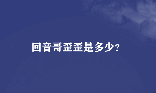 回音哥歪歪是多少？