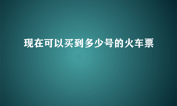 现在可以买到多少号的火车票