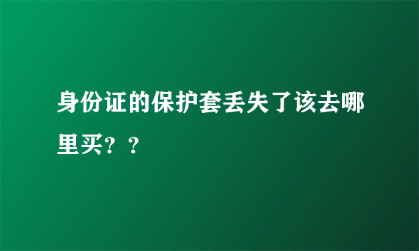 身份证的保护套丢失了该去哪里买？？