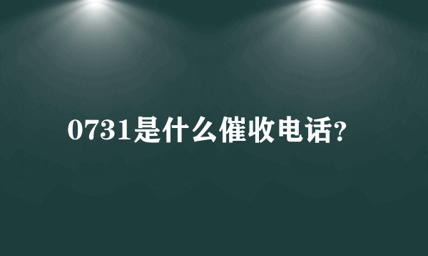 0731是什么催收电话？