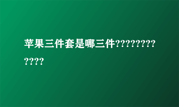 苹果三件套是哪三件????????????