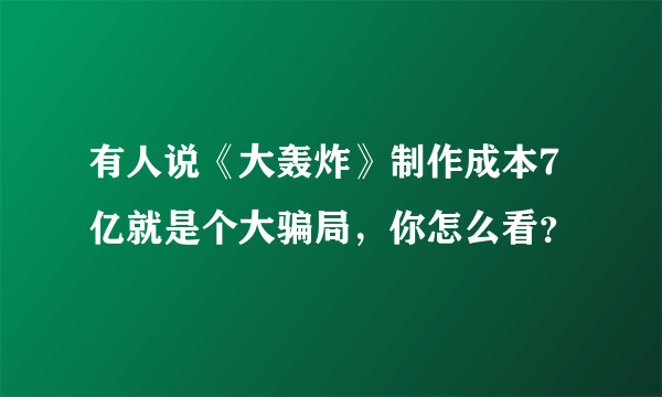 有人说《大轰炸》制作成本7亿就是个大骗局，你怎么看？