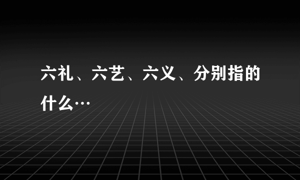 六礼、六艺、六义、分别指的什么…