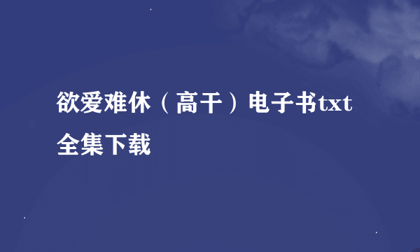 欲爱难休（高干）电子书txt全集下载