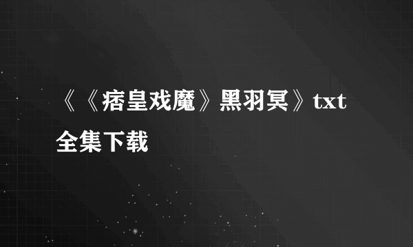 《《痞皇戏魔》黑羽冥》txt全集下载