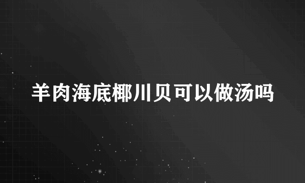 羊肉海底椰川贝可以做汤吗