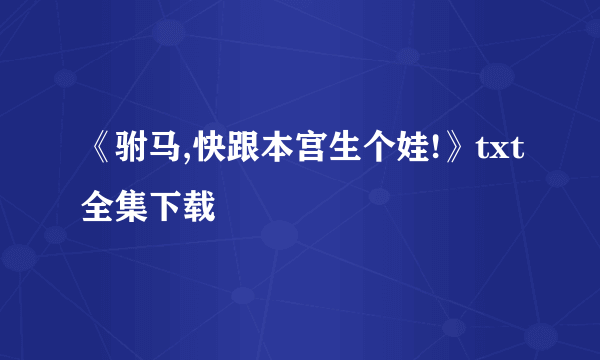 《驸马,快跟本宫生个娃!》txt全集下载