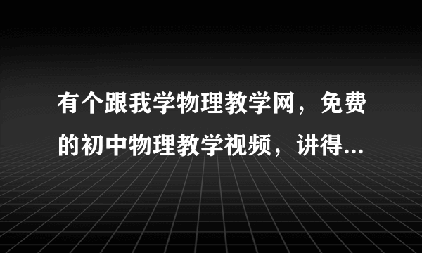 有个跟我学物理教学网，免费的初中物理教学视频，讲得挺好的，这老师叫什么名字啊？