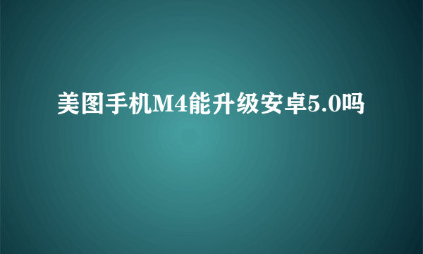 美图手机M4能升级安卓5.0吗