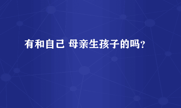 有和自己 母亲生孩子的吗？