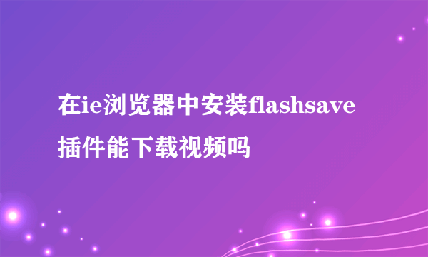 在ie浏览器中安装flashsave插件能下载视频吗