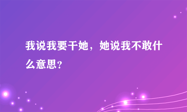 我说我要干她，她说我不敢什么意思？