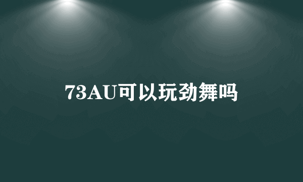 73AU可以玩劲舞吗