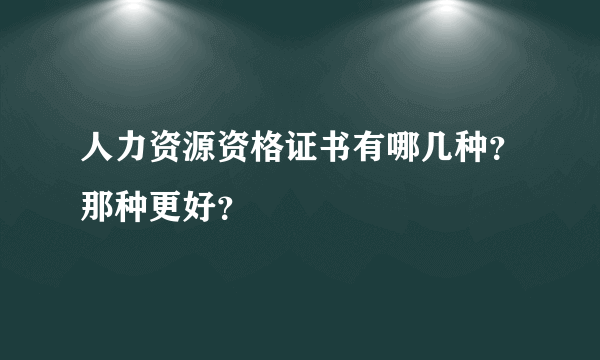 人力资源资格证书有哪几种？那种更好？