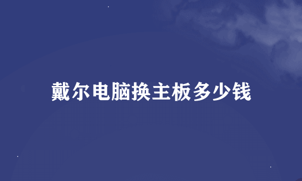 戴尔电脑换主板多少钱