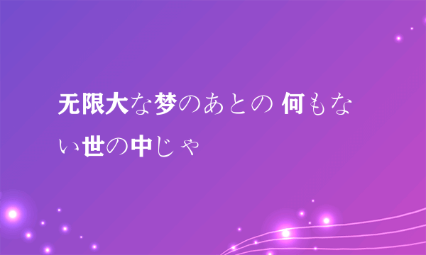 无限大な梦のあとの 何もない世の中じゃ