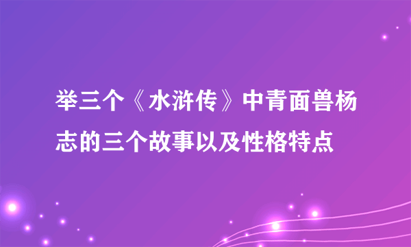 举三个《水浒传》中青面兽杨志的三个故事以及性格特点