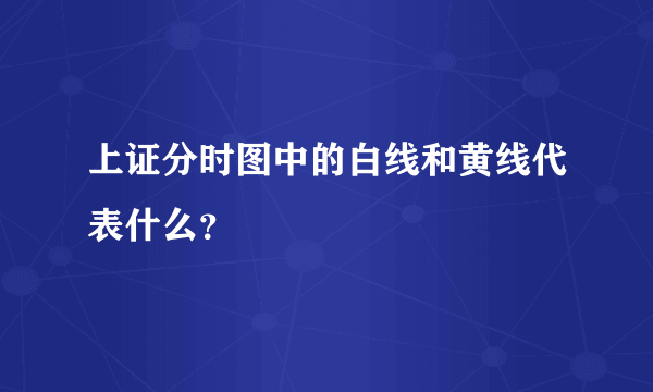 上证分时图中的白线和黄线代表什么？