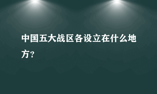 中国五大战区各设立在什么地方？