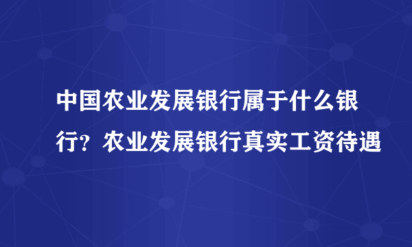 中国农业发展银行属于什么银行？农业发展银行真实工资待遇