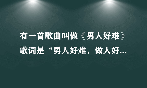 有一首歌曲叫做《男人好难》歌词是“男人好难，做人好难，白天男子汉，晚上汉子难”