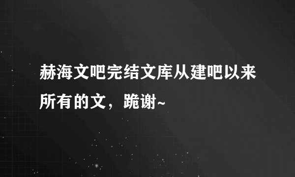 赫海文吧完结文库从建吧以来所有的文，跪谢~