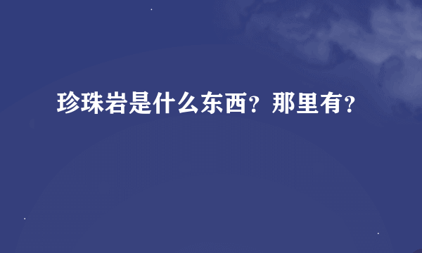 珍珠岩是什么东西？那里有？