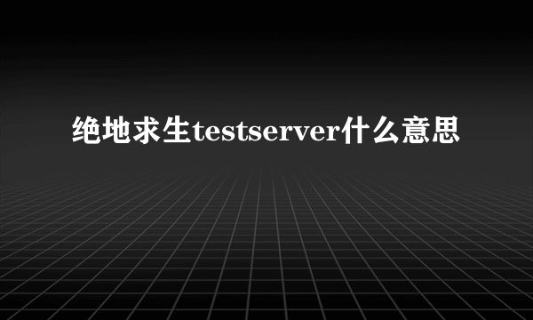 绝地求生testserver什么意思