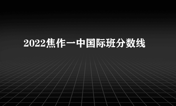 2022焦作一中国际班分数线