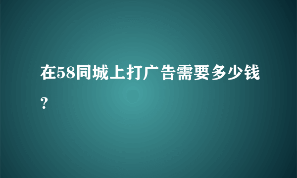 在58同城上打广告需要多少钱？