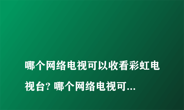 
哪个网络电视可以收看彩虹电视台? 哪个网络电视可以看世界各国的网络电视?
