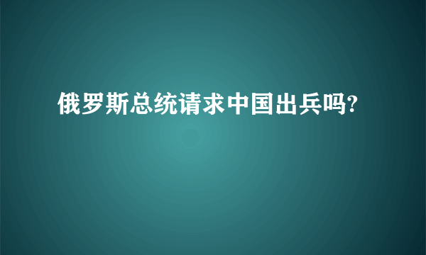 俄罗斯总统请求中国出兵吗?