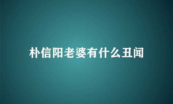 朴信阳老婆有什么丑闻