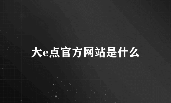 大e点官方网站是什么