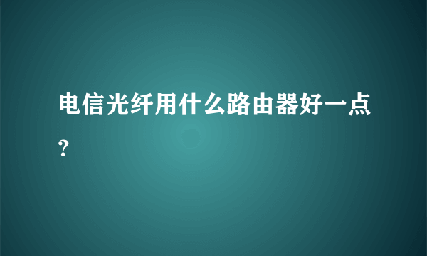 电信光纤用什么路由器好一点？