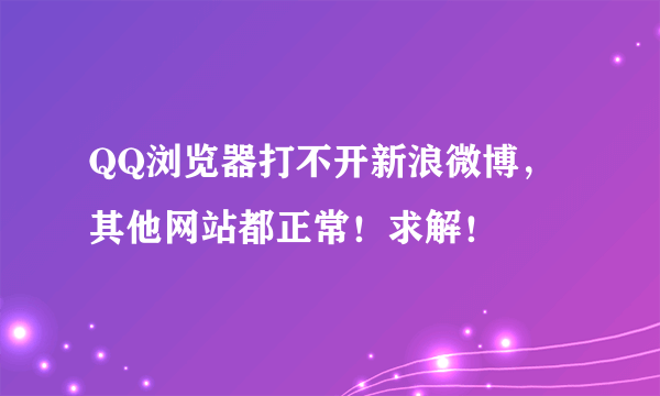 QQ浏览器打不开新浪微博，其他网站都正常！求解！