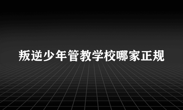 叛逆少年管教学校哪家正规