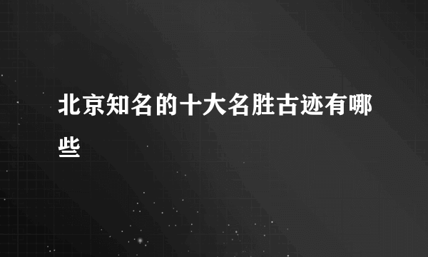 北京知名的十大名胜古迹有哪些